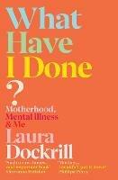 What Have I Done?: Motherhood, Mental Illness & Me - Laura Dockrill - cover