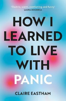 How I Learned to Live With Panic: an honest and intimate exploration on how to cope with panic attacks - Claire Eastham - cover