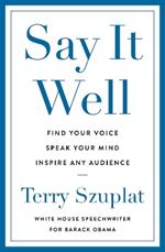 Say It Well: Find Your Voice, Speak Your Mind, Inspire Any Audience