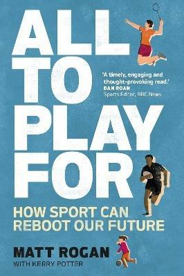 All to Play For: How sport can reboot our future - Matt Rogan,Kerry Potter - cover