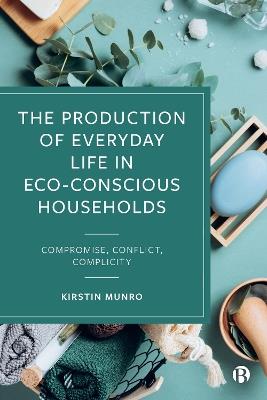 The Production of Everyday Life in Eco-Conscious Households: Compromise, Conflict, Complicity - Kirstin Munro - cover