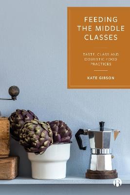 Feeding the Middle Classes: Taste, Class and Domestic Food Practices - Kate Gibson - cover