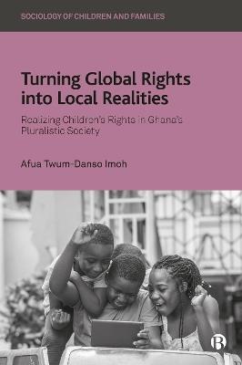 Turning Global Rights into Local Realities: Realizing Children’s Rights in Ghana’s Pluralistic Society - Afua Twum-Danso Imoh - cover