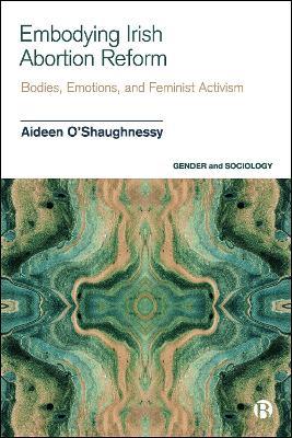 Embodying Irish Abortion Reform: Bodies, Emotions, and Feminist Activism - Aideen O’Shaughnessy - cover