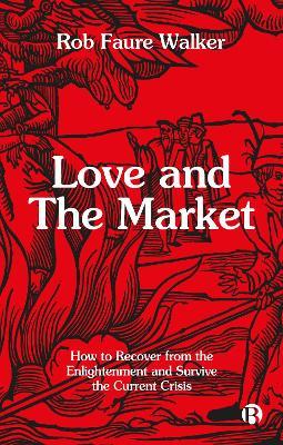 Love and the Market: How to Recover from the Enlightenment and Survive the Current Crisis - Rob Faure Walker - cover