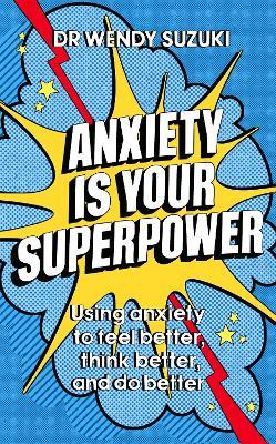 Anxiety is Your Superpower: Using anxiety to think better, feel better and do better - Wendy Suzuki - cover