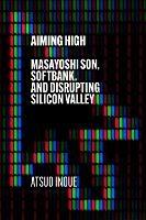 Aiming High: Masayoshi Son, SoftBank, and Disrupting Silicon Valley - Atsuo Inoue - cover