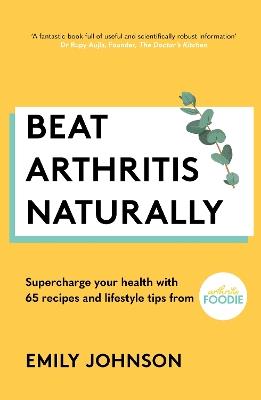 Beat Arthritis Naturally: Supercharge your health with 65 recipes and lifestyle tips from Arthritis Foodie - Emily Johnson - cover