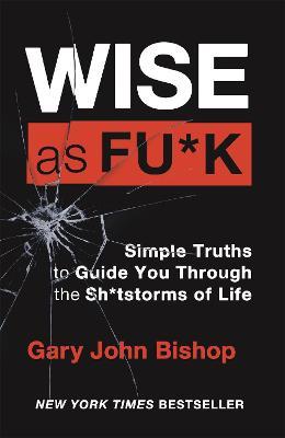Wise as F*ck: Simple Truths to Guide You Through the Sh*tstorms in Life - Gary John Bishop - cover