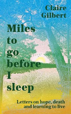 Miles To Go Before I Sleep: Letters on Hope, Death and Learning to Live - Claire Gilbert - cover