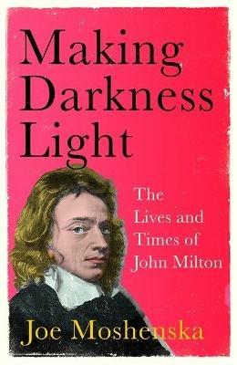 Making Darkness Light: The Lives and Times of John Milton - Joe Moshenska - cover