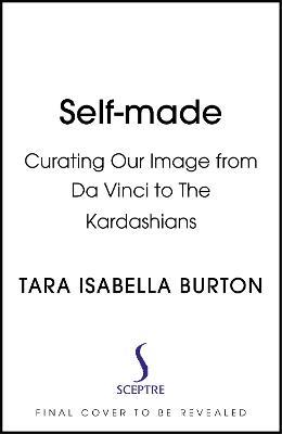 Self-Made: Creating Our Identities from Da Vinci to the Kardashians - Tara Isabella Burton - cover