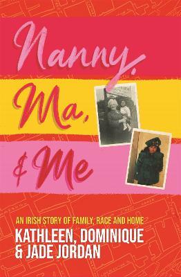 Nanny, Ma and me: An Irish story of family, race and home - Jade Jordan,Dominique Jordan,Kathleen Jordan - cover