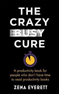 The Crazy Busy Cure *BUSINESS BOOK AWARDS WINNER 2022*: A productivity book for people with no time for productivity books - Zena Everett - cover
