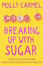 Breaking Up With Sugar: A Plan to Divorce the Diets, Drop the Pounds and Live Your Best Life