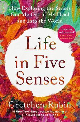 Life in Five Senses: How Exploring the Senses Got Me Out of My Head and Into the World - Gretchen Rubin - cover