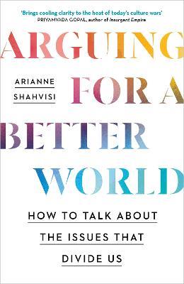 Arguing for a Better World: How to talk about the issues that divide us - Arianne Shahvisi - cover