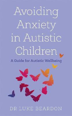 Avoiding Anxiety in Autistic Children: A Guide for Autistic Wellbeing - Luke Beardon - cover