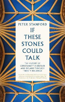 If These Stones Could Talk: The History of Christianity in Britain and Ireland through Twenty Buildings - Peter Stanford - cover