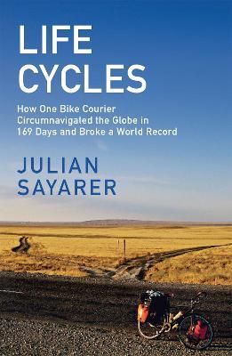 Life Cycles: How One Bike Courier Circumnavigated the Globe In 169 Days and Broke a World Record - Julian Sayarer - cover
