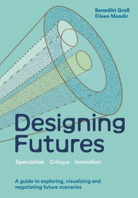 Designing Futures: Speculation, Critique, Innovation - Benedikt Groß,Eileen Mandir - cover