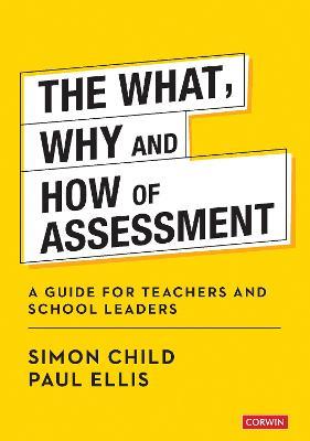 The What, Why and How of Assessment: A guide for teachers and school leaders - Simon Child,Paul Ellis - cover