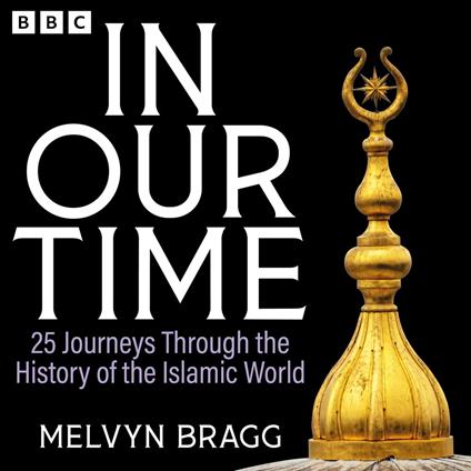 In Our Time: 25 Journeys Through the History of the Islamic World