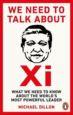 We Need To Talk About Xi: What we need to know about the world’s most powerful leader - Michael Dillon - cover