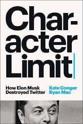 Character Limit: How Elon Musk Destroyed Twitter - Kate Conger,Ryan Mac - cover