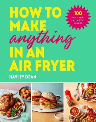 How to Make Anything in an Air Fryer: 100 quick, easy and delicious recipes - Hayley Dean - cover