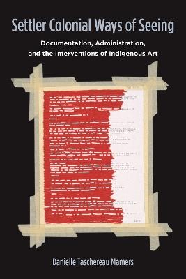 Settler Colonial Ways of Seeing: Documentation, Administration, and the Interventions of Indigenous Art - Danielle Taschereau Mamers - cover