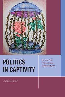Politics in Captivity: Plantations, Prisons, and World-Building - Lena Zuckerwise - cover