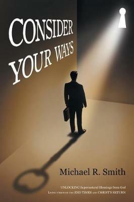 Consider Your Ways: Unlocking Supernatural Blessings from God Living Through the End Times and Christ's Return - Michael Smith - cover