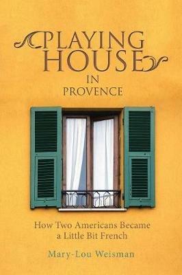 Playing House in Provence: How Two Americans Became a Little Bit French - Mary-Lou Weisman - cover