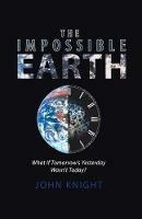 The Impossible Earth: What If Tomorrow'S Yesterday Wasn'T Today? - John Knight - cover