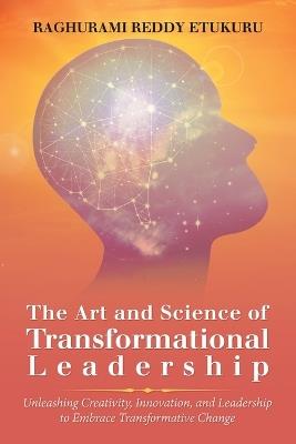 The Art and Science of Transformational Leadership: Unleashing Creativity, Innovation, and Leadership to Embrace Transformative Change - Raghurami Reddy Etukuru - cover