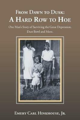 From Dawn to Dusk: a Hard Row to Hoe: One Man's Story of Surviving the Great Depression, Dust Bowl and More. - Emery Carl Hinkhouse - cover