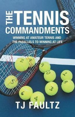 The Tennis Commandments: Winning at Amateur Tennis and the Parallels to Winning at Life - Tj Faultz - cover