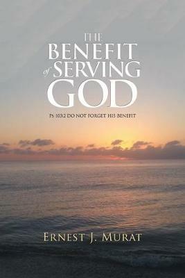 The Benefit of Serving God: Ps 103:2 Do Not Forget His Benefit - Ernest J Murat - cover