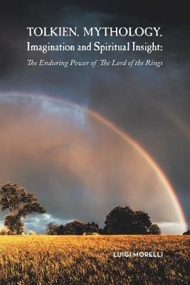 Tolkien, Mythology, Imagination and Spiritual Insight: The Enduring Power of the Lord of the Rings - Luigi Morelli - cover