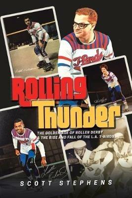 Rolling Thunder: The Golden Age of Roller Derby & the Rise and Fall of the L.A. T-Birds - Scott Stephens - cover