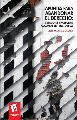 Apuntes para abandonar el derecho: Estado de excepci?n colonial en Puerto Rico - Jos? M Atiles-Osoria - cover