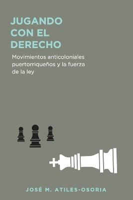 Jugando con el derecho: Movimientos anticoloniales puertorrique?os y la fuerza de la ley - Jos? M Atiles Osoria - cover