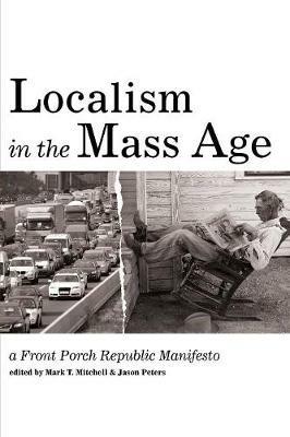 Localism in the Mass Age: A Front Porch Republic Manifesto - cover