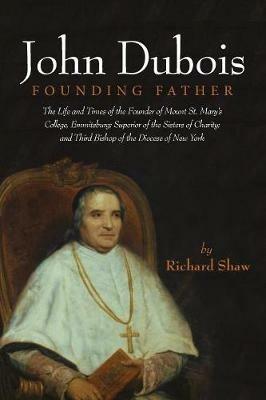 John Dubois: Founding Father: The Life and Times of the Founder of Mount St. Mary's College, Emmitsburg; Superior of the Sisters of Charity; And Third Bishop of the Diocese of New York - Richard Shaw - cover