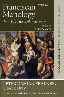 Franciscan Mariology--Francis, Clare, and Bonaventure: The Collected Essays of Peter Damian Fehlner: Volume 3 - Peter Damian Fehlner - cover