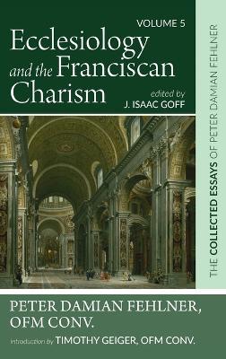 Ecclesiology and the Franciscan Charism: The Collected Essays of Peter Damian Fehlner, Ofm Conv: Volume 5 - Peter Damian Fehlner - cover