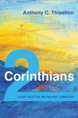 2 Corinthians: A Short Exegetical and Pastoral Commentary - Anthony C Thiselton - cover