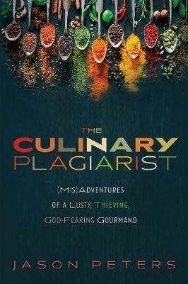 The Culinary Plagiarist: (Mis)Adventures of a Lusty, Thieving, God-Fearing Gourmand - Jason Peters - cover
