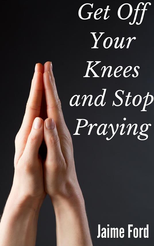 Get Off Your Knees and Stop Praying